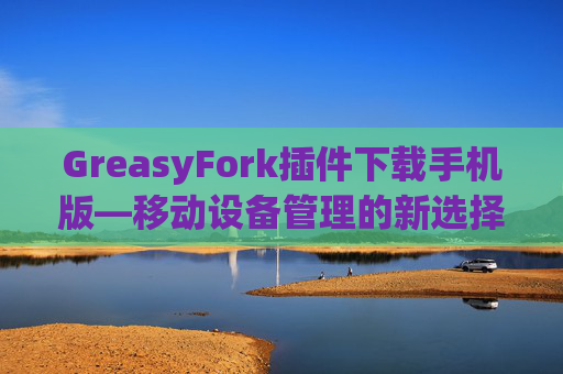 GreasyFork插件下载手机版—移动设备管理的新选择